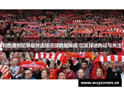 利物浦创纪录最快连续进球数据揭晓 引发球迷热议与关注